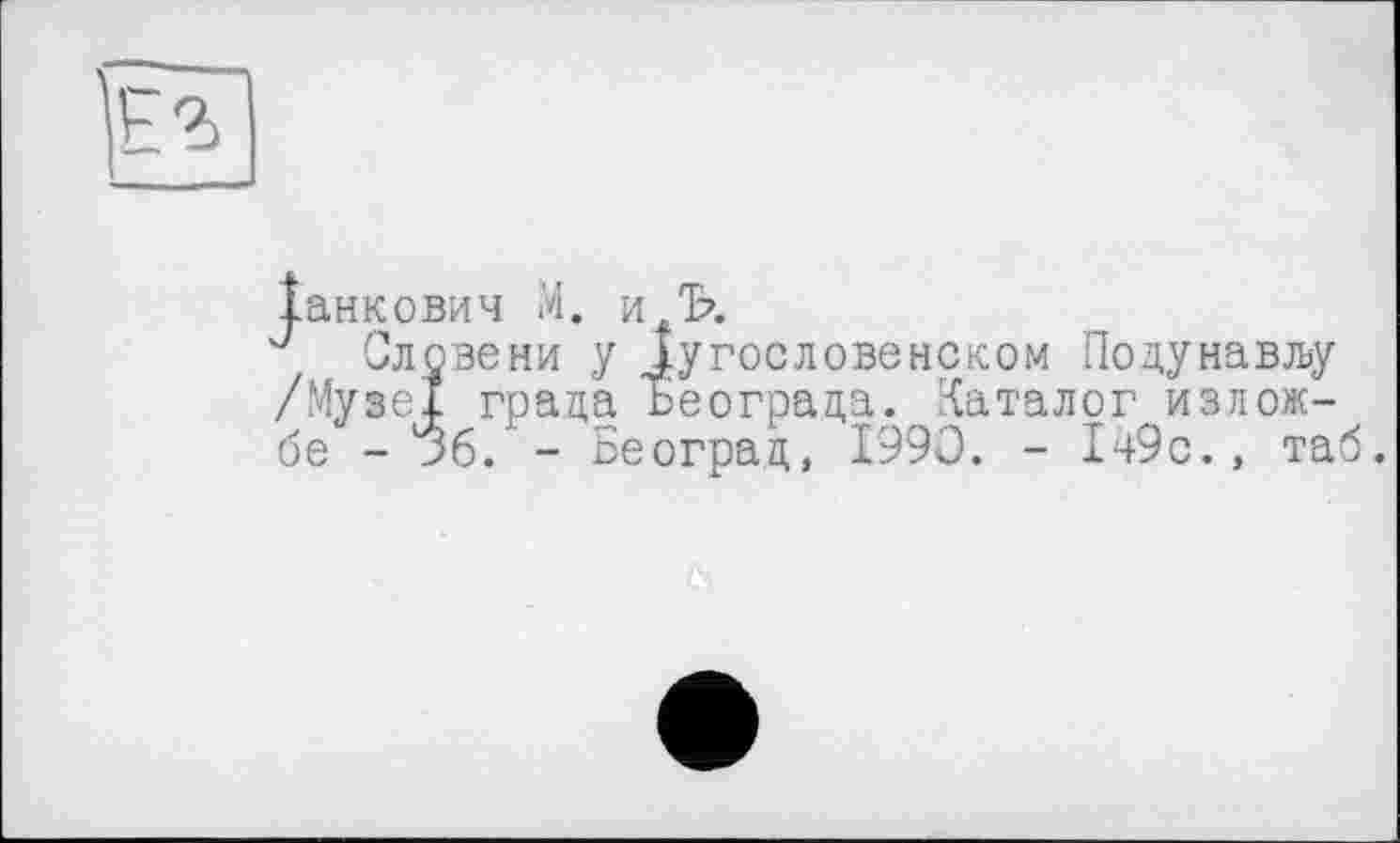 ﻿Іанкович М. и Ъ.
J Словени y Іугословенском Подунавлу /Музеї града Ьеограда. Каталог изиож-бе - j6. - Београц, 1990. - 149с., таб.